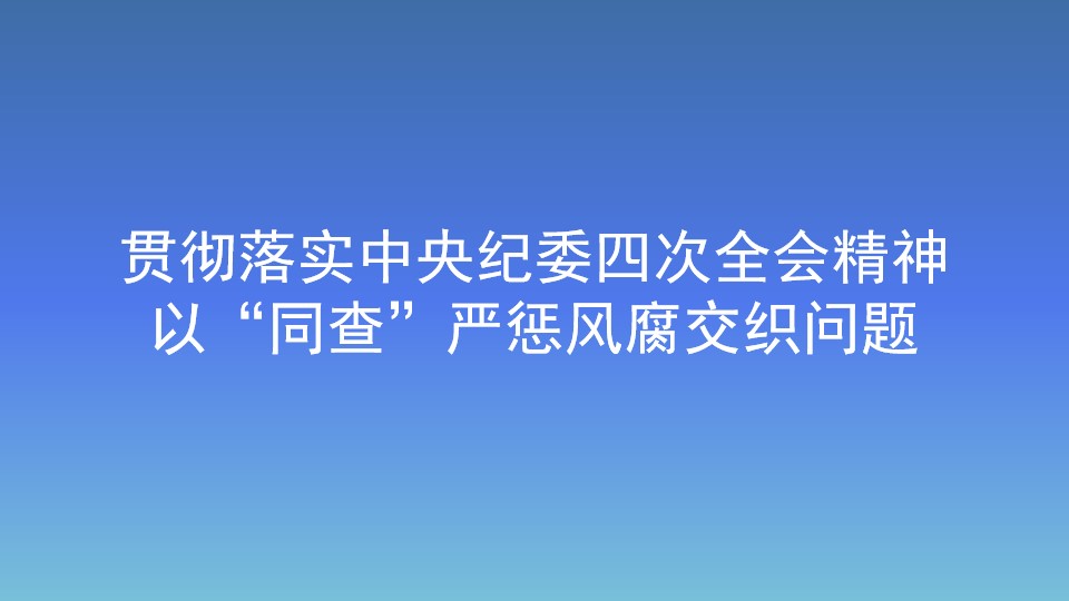 貫徹落實中央紀委四次全會精神 以“同查”嚴懲風腐交織問題