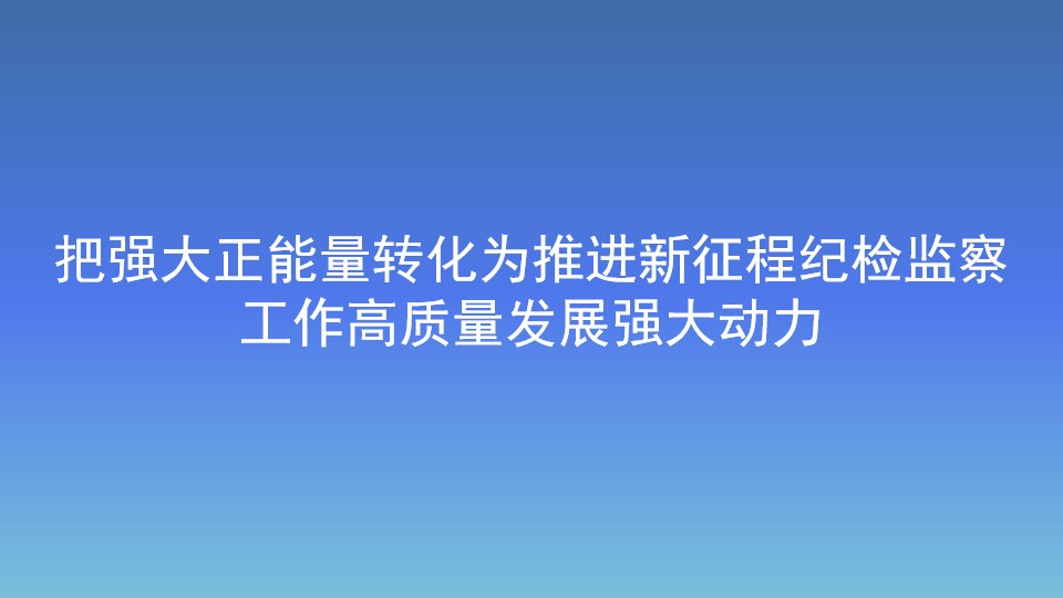把強(qiáng)大正能量轉(zhuǎn)化為推進(jìn)新征程紀(jì)檢監(jiān)察工作高質(zhì)量發(fā)展強(qiáng)大動(dòng)力