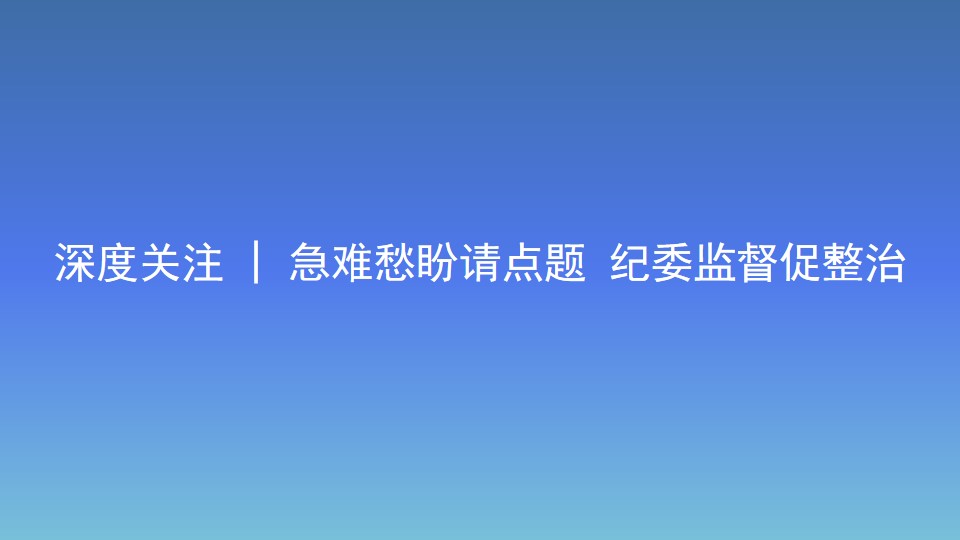 深度關(guān)注 | 急難愁盼請(qǐng)點(diǎn)題 紀(jì)委監(jiān)督促整治